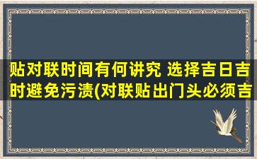 贴对联时间有何讲究 选择吉日吉时避免污渍(对联贴出门头必须吉日良时，勿染污渍影响气运)